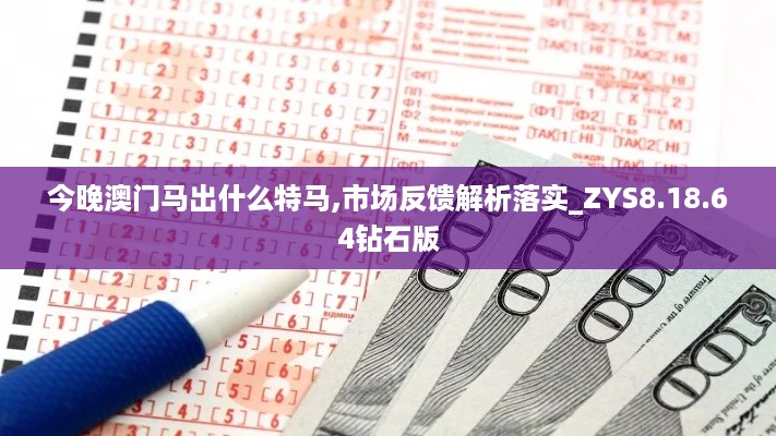 今晚澳门马出什么特马,市场反馈解析落实_ZYS8.18.64钻石版