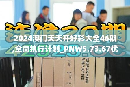 2024澳门天天开好彩大全46期,全面执行计划_PNW5.73.67优雅版