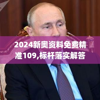 2024新奥资料免费精准109,标杆落实解答解释_DAQ3.78.26终身版