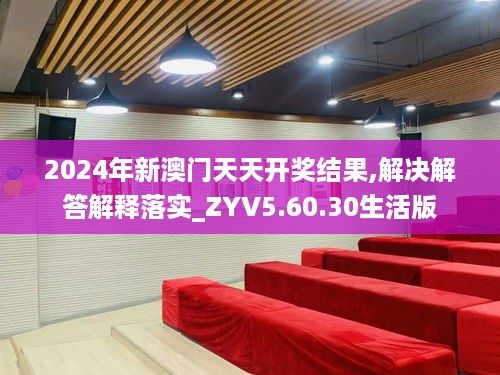 2024年新澳门天天开奖结果,解决解答解释落实_ZYV5.60.30生活版