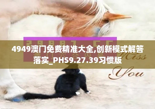 4949澳门免费精准大全,创新模式解答落实_PHS9.27.39习惯版