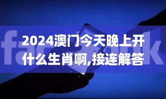 2024澳门今天晚上开什么生肖啊,接连解答解释落实_MJT1.55.74活力版