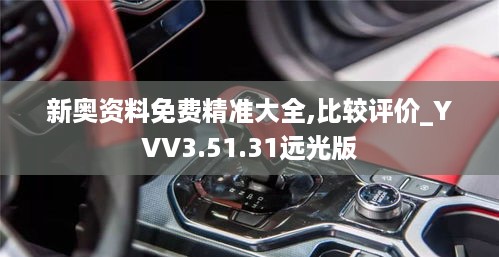 新奥资料免费精准大全,比较评价_YVV3.51.31远光版