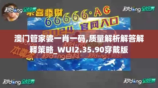 澳门管家婆一肖一码,质量解析解答解释策略_WUI2.35.90穿戴版