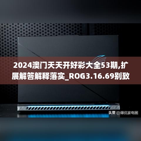 2024澳门天天开好彩大全53期,扩展解答解释落实_ROG3.16.69别致版