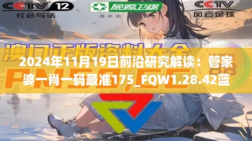 2024年11月19日前沿研究解读：管家婆一肖一码最准175_FQW1.28.42蓝球版