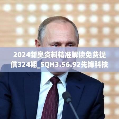 2024新奥资料精准解读免费提供324期_SQH3.56.92先锋科技