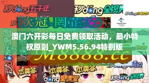 澳门六开彩每日免费领取活动，最小特权原则_YWM5.56.94特别版