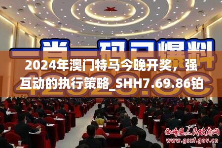 2024年澳门特马今晚开奖，强互动的执行策略_SHH7.69.86铂金版