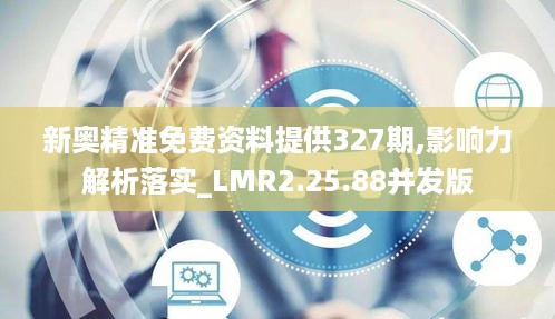 新奥精准免费资料提供327期,影响力解析落实_LMR2.25.88并发版