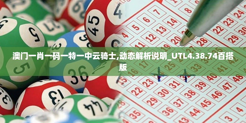 澳门一肖一码一特一中云骑士,动态解析说明_UTL4.38.74百搭版