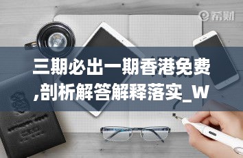 三期必出一期香港免费,剖析解答解释落实_WBY9.26.36家庭影院版