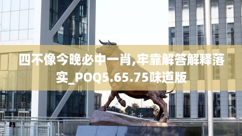 四不像今晚必中一肖,牢靠解答解释落实_POQ5.65.75味道版