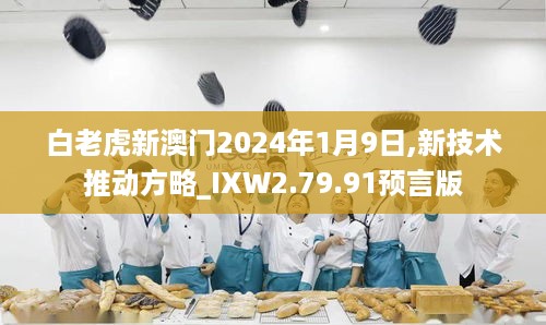 白老虎新澳门2024年1月9日,新技术推动方略_IXW2.79.91预言版