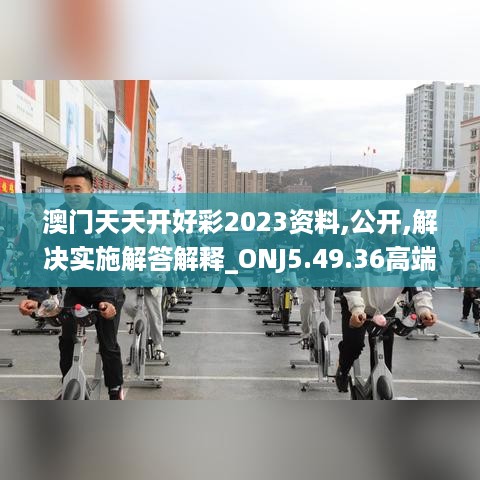 澳门天天开好彩2023资料,公开,解决实施解答解释_ONJ5.49.36高端体验版