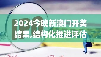 2024今晚新澳门开奖结果,结构化推进评估_GXS2.16.52精密版