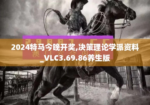 2024特马今晚开奖,决策理论学派资料_VLC3.69.86养生版