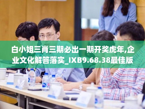 白小姐三肖三期必出一期开奖虎年,企业文化解答落实_IXB9.68.38最佳版