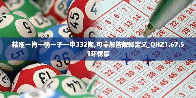 精准一肖一码一子一中332期,可靠解答解释定义_QHZ1.67.51环保版