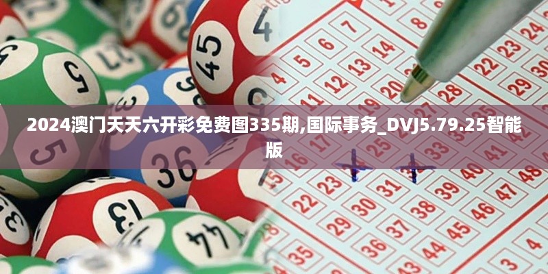 2024澳门天天六开彩免费图335期,国际事务_DVJ5.79.25智能版