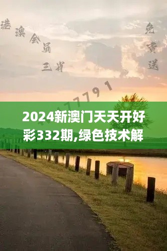 2024新澳门天天开好彩332期,绿色技术解析落实_RNP1.66.70时尚版