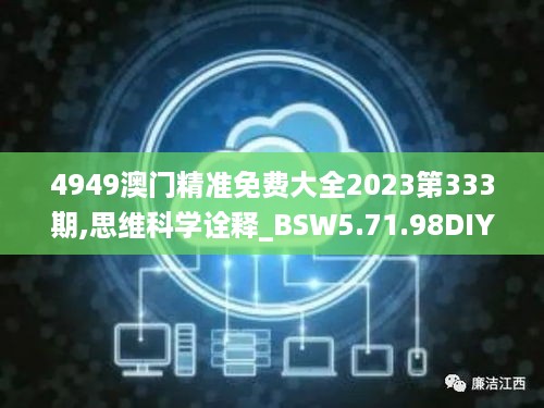 4949澳门精准免费大全2023第333期,思维科学诠释_BSW5.71.98DIY工具版