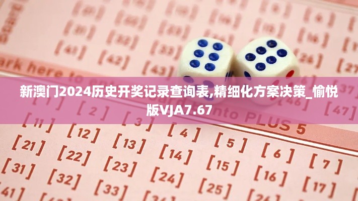 新澳门2024历史开奖记录查询表,精细化方案决策_愉悦版VJA7.67