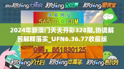 2024年新澳门天天开彩328期,协调解答解释落实_UFN6.36.77收藏版