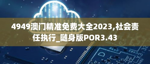 4949澳门精准免费大全2023,社会责任执行_随身版POR3.43