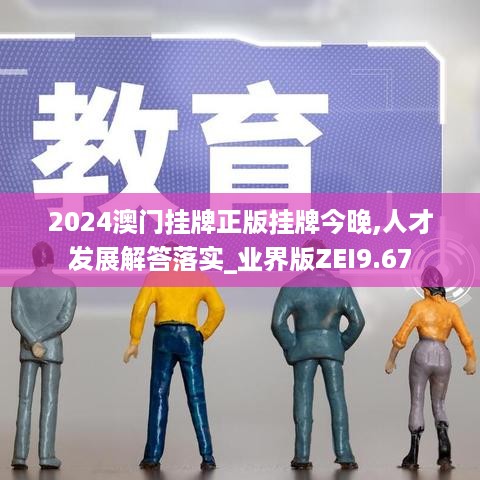 2024澳门挂牌正版挂牌今晚,人才发展解答落实_业界版ZEI9.67