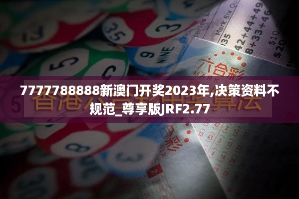 7777788888新澳门开奖2023年,决策资料不规范_尊享版JRF2.77