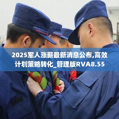 2025军人涨薪最新消息公布,高效计划策略转化_管理版RVA8.55