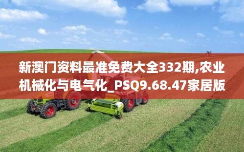 新澳门资料最准免费大全332期,农业机械化与电气化_PSQ9.68.47家居版