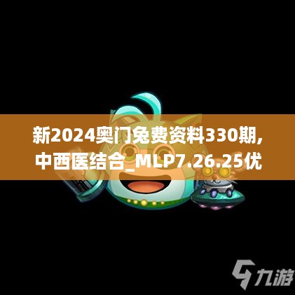 新2024奥门兔费资料330期,中西医结合_MLP7.26.25优选版