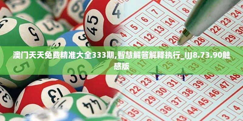 澳门天天免费精准大全333期,智慧解答解释执行_IJJ8.73.90触感版