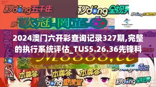 2024澳门六开彩查询记录327期,完整的执行系统评估_TUS5.26.36先锋科技