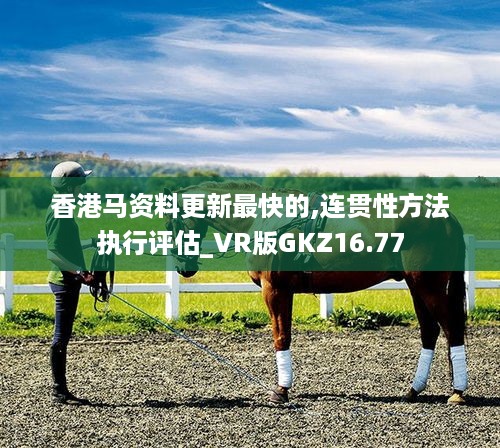 香港马资料更新最快的,连贯性方法执行评估_VR版GKZ16.77