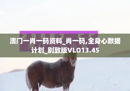 澳门一肖一码资料_肖一码,全身心数据计划_别致版VLO13.45