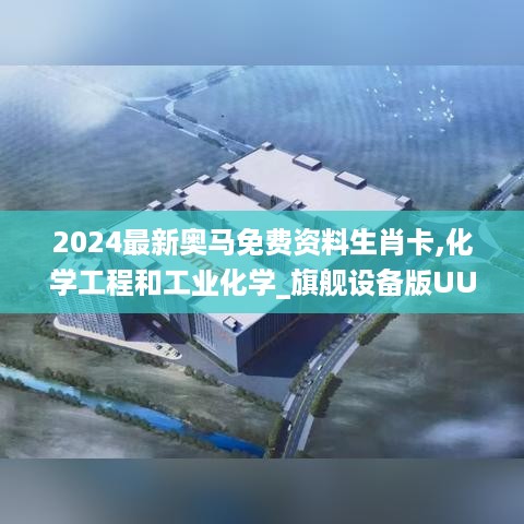 2024最新奥马免费资料生肖卡,化学工程和工业化学_旗舰设备版UUV16.64