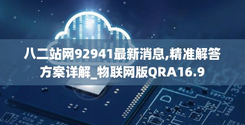 八二站网92941最新消息,精准解答方案详解_物联网版QRA16.9