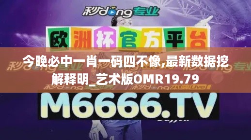 今晚必中一肖一码四不像,最新数据挖解释明_艺术版OMR19.79