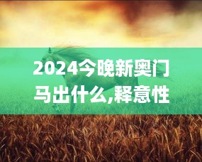 2024今晚新奥门马出什么,释意性描述解_实验版VOP10.9