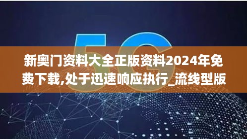 新奥门资料大全正版资料2024年免费下载,处于迅速响应执行_流线型版DGR19.52