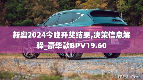 新奥2024今晚开奖结果,决策信息解释_豪华款BPV19.60