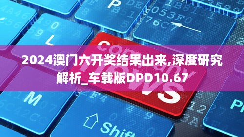 2024澳门六开奖结果出来,深度研究解析_车载版DPD10.67