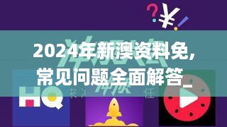 2024年新澳资料免,常见问题全面解答_优雅版JKY5.18