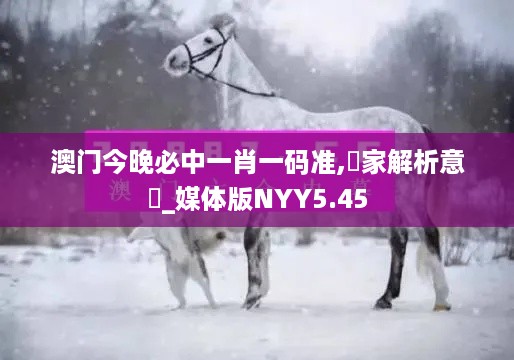 澳门今晚必中一肖一码准,專家解析意見_媒体版NYY5.45