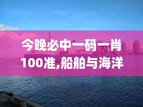 今晚必中一码一肖100准,船舶与海洋工程_轻量版ZQS18.72