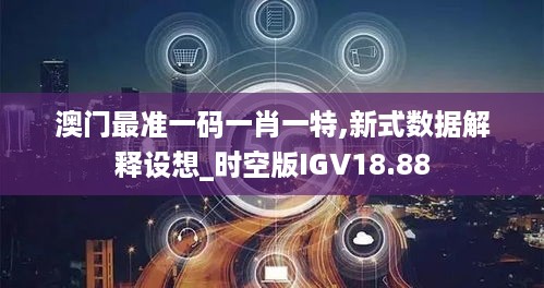 澳门最准一码一肖一特,新式数据解释设想_时空版IGV18.88