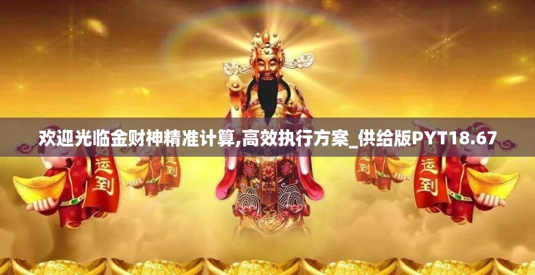 欢迎光临金财神精准计算,高效执行方案_供给版PYT18.67